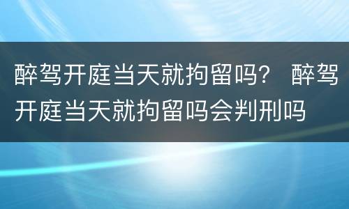 醉驾开庭当天就拘留吗？ 醉驾开庭当天就拘留吗会判刑吗