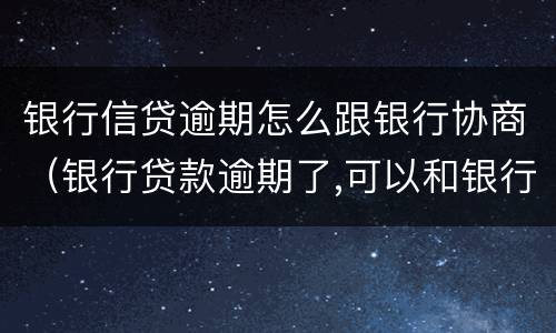 银行信贷逾期怎么跟银行协商（银行贷款逾期了,可以和银行协商还款吗）