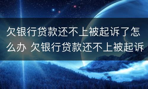 欠银行贷款还不上被起诉了怎么办 欠银行贷款还不上被起诉了怎么办会不会坐牢