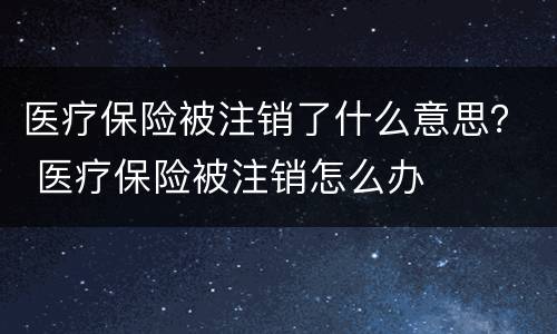医疗保险被注销了什么意思？ 医疗保险被注销怎么办
