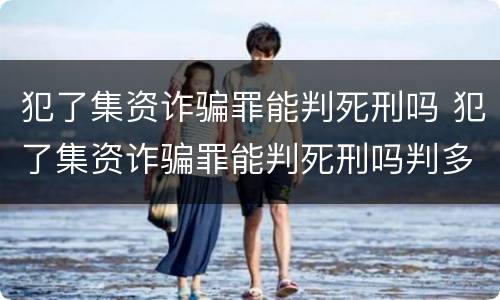 犯了集资诈骗罪能判死刑吗 犯了集资诈骗罪能判死刑吗判多少年