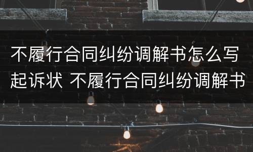 不履行合同纠纷调解书怎么写起诉状 不履行合同纠纷调解书怎么写起诉状范文