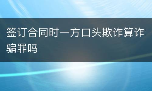 签订合同时一方口头欺诈算诈骗罪吗
