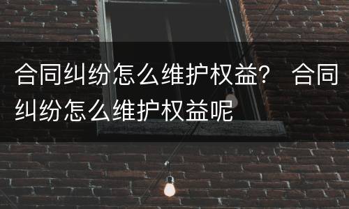 合同纠纷怎么维护权益？ 合同纠纷怎么维护权益呢
