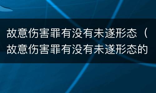 故意伤害罪有没有未遂形态（故意伤害罪有没有未遂形态的认定）