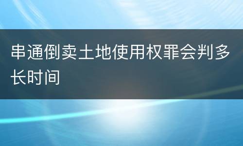 串通倒卖土地使用权罪会判多长时间