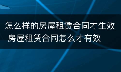 怎么样的房屋租赁合同才生效 房屋租赁合同怎么才有效