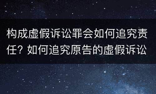 构成虚假诉讼罪会如何追究责任? 如何追究原告的虚假诉讼罪