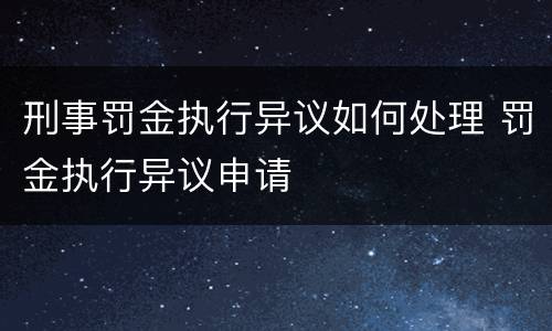 刑事罚金执行异议如何处理 罚金执行异议申请