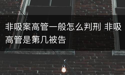 非吸案高管一般怎么判刑 非吸高管是第几被告