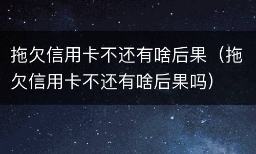 拖欠信用卡不还有啥后果（拖欠信用卡不还有啥后果吗）