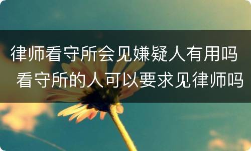 律师看守所会见嫌疑人有用吗 看守所的人可以要求见律师吗