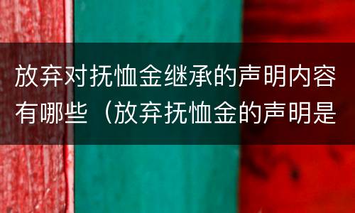 放弃对抚恤金继承的声明内容有哪些（放弃抚恤金的声明是否有效）