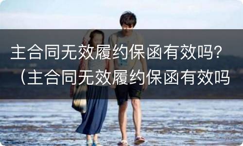 主合同无效履约保函有效吗？（主合同无效履约保函有效吗为什么）