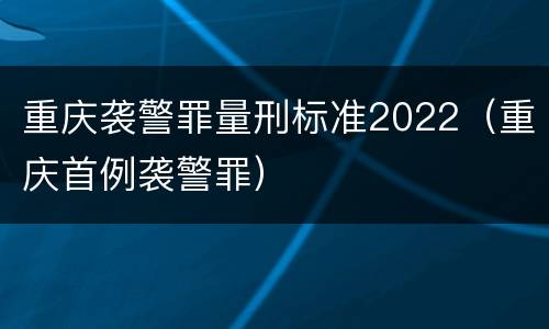 重庆袭警罪量刑标准2022（重庆首例袭警罪）