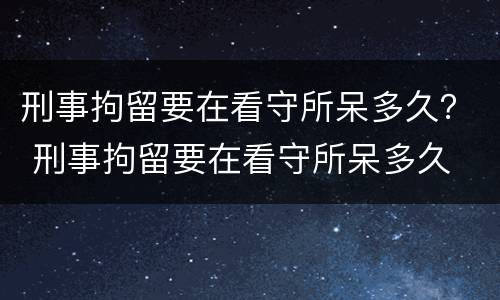 刑事拘留要在看守所呆多久？ 刑事拘留要在看守所呆多久