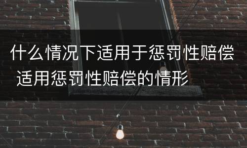 什么情况下适用于惩罚性赔偿 适用惩罚性赔偿的情形