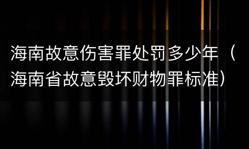 海南故意伤害罪处罚多少年（海南省故意毁坏财物罪标准）