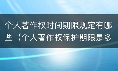 个人著作权时间期限规定有哪些（个人著作权保护期限是多久）
