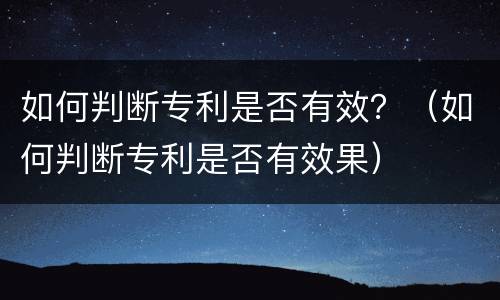 如何判断专利是否有效？（如何判断专利是否有效果）