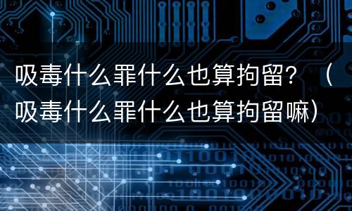 吸毒什么罪什么也算拘留？（吸毒什么罪什么也算拘留嘛）