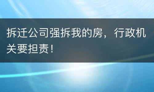 拆迁公司强拆我的房，行政机关要担责！