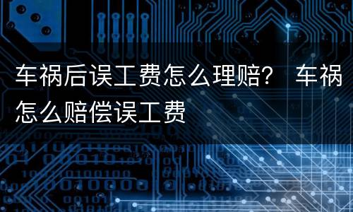 车祸后误工费怎么理赔？ 车祸怎么赔偿误工费