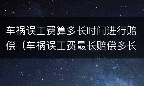 车祸误工费算多长时间进行赔偿（车祸误工费最长赔偿多长时间）