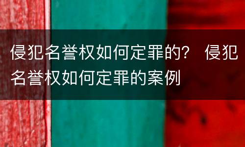 侵犯名誉权如何定罪的？ 侵犯名誉权如何定罪的案例