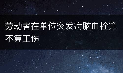 劳动者在单位突发病脑血栓算不算工伤