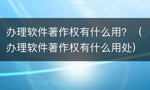办理软件著作权有什么用？（办理软件著作权有什么用处）