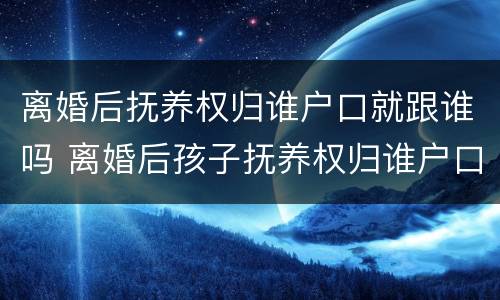 离婚后抚养权归谁户口就跟谁吗 离婚后孩子抚养权归谁户口就跟谁在一起吗