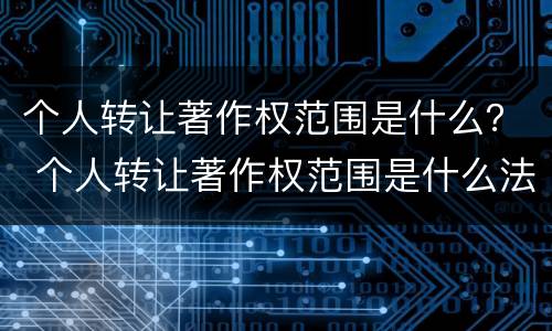 个人转让著作权范围是什么？ 个人转让著作权范围是什么法律