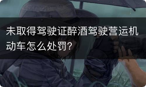 未取得驾驶证醉酒驾驶营运机动车怎么处罚？