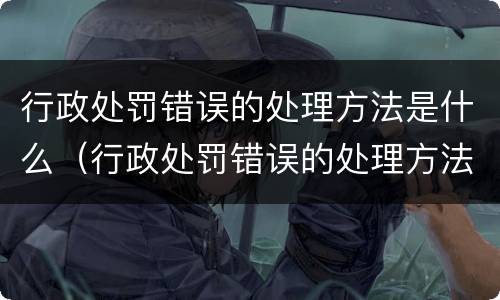 行政处罚错误的处理方法是什么（行政处罚错误的处理方法是什么意思）