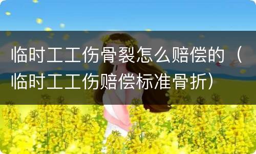 临时工工伤骨裂怎么赔偿的（临时工工伤赔偿标准骨折）