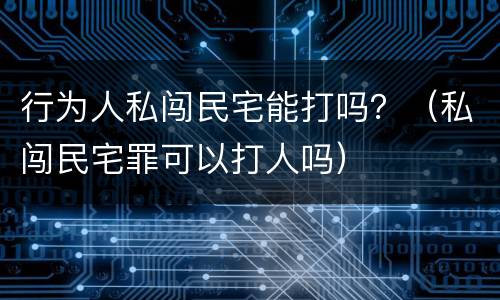 行为人私闯民宅能打吗？（私闯民宅罪可以打人吗）