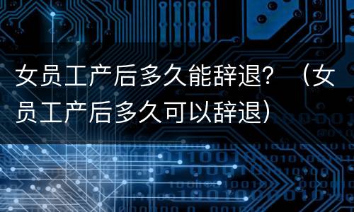 女员工产后多久能辞退？（女员工产后多久可以辞退）
