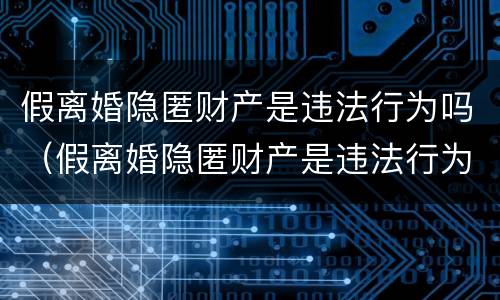 假离婚隐匿财产是违法行为吗（假离婚隐匿财产是违法行为吗怎么处理）