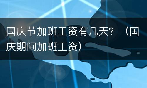 国庆节加班工资有几天？（国庆期间加班工资）