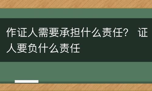 作证人需要承担什么责任？ 证人要负什么责任