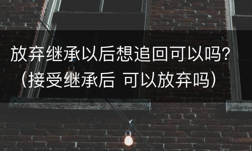 放弃继承以后想追回可以吗？（接受继承后 可以放弃吗）