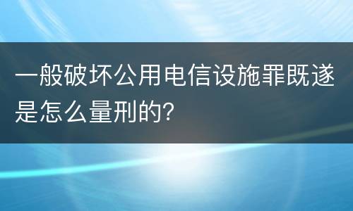 一般破坏公用电信设施罪既遂是怎么量刑的？