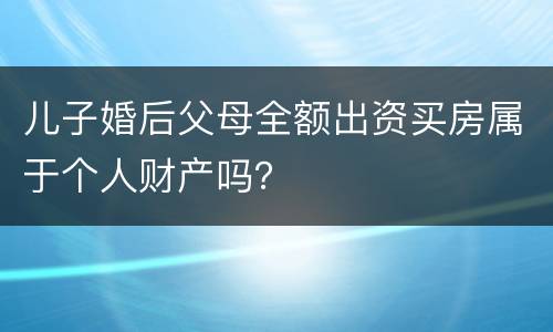儿子婚后父母全额出资买房属于个人财产吗？