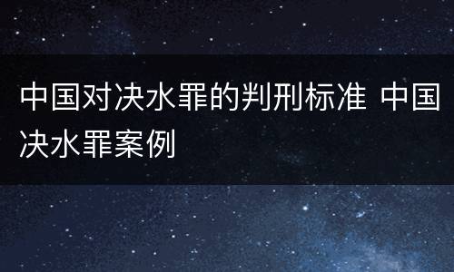 中国对决水罪的判刑标准 中国决水罪案例