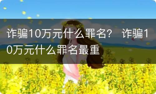 诈骗10万元什么罪名？ 诈骗10万元什么罪名最重