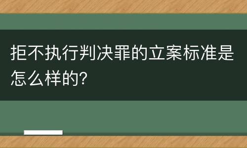拒不执行判决罪的立案标准是怎么样的？