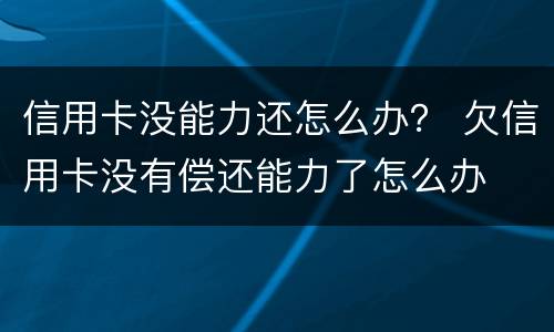 信用卡没能力还怎么办？ 欠信用卡没有偿还能力了怎么办