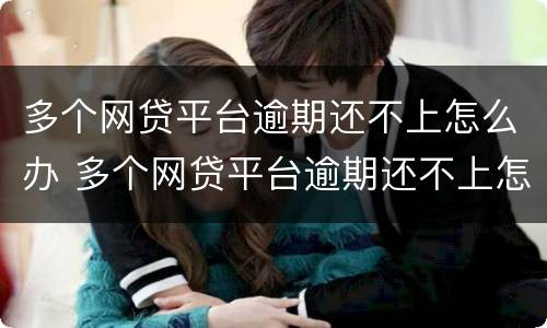 多个网贷平台逾期还不上怎么办 多个网贷平台逾期还不上怎么办呢