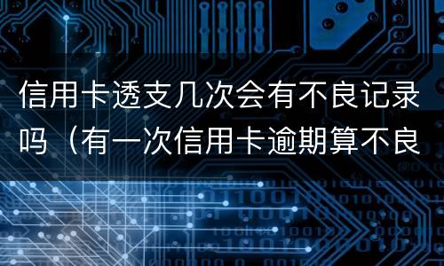 信用卡透支几次会有不良记录吗（有一次信用卡逾期算不良记录吗）